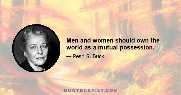 Men and women should own the world as a mutual possession.