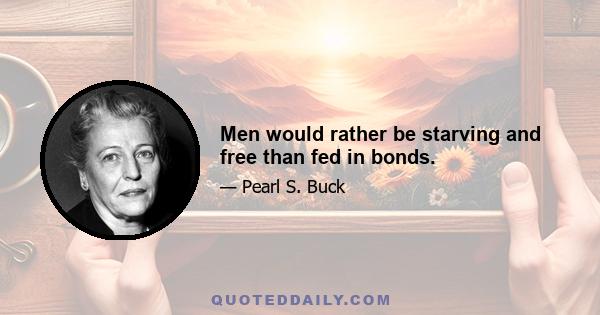 Men would rather be starving and free than fed in bonds.