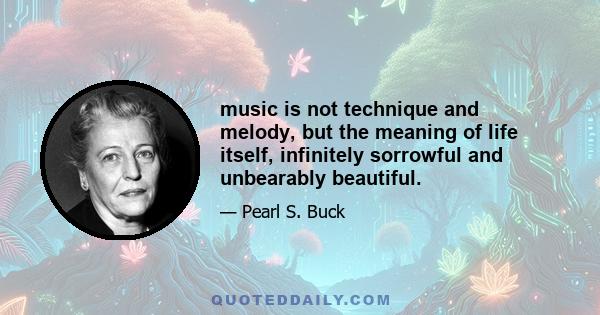 music is not technique and melody, but the meaning of life itself, infinitely sorrowful and unbearably beautiful.