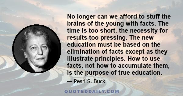 No longer can we afford to stuff the brains of the young with facts. The time is too short, the necessity for results too pressing. The new education must be based on the elimination of facts except as they illustrate