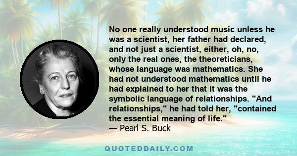 No one really understood music unless he was a scientist, her father had declared, and not just a scientist, either, oh, no, only the real ones, the theoreticians, whose language was mathematics. She had not understood