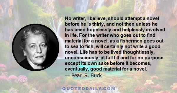 No writer, I believe, should attempt a novel before he is thirty, and not then unless he has been hopelessly and helplessly involved in life. For the writer who goes out to find material for a novel, as a fishermen goes 