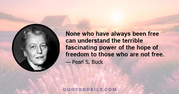 None who have always been free can understand the terrible fascinating power of the hope of freedom to those who are not free.