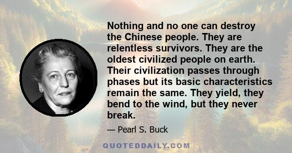 Nothing and no one can destroy the Chinese people. They are relentless survivors. They are the oldest civilized people on earth. Their civilization passes through phases but its basic characteristics remain the same.