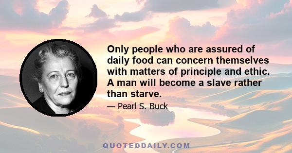 Only people who are assured of daily food can concern themselves with matters of principle and ethic. A man will become a slave rather than starve.