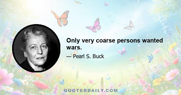 Only very coarse persons wanted wars.