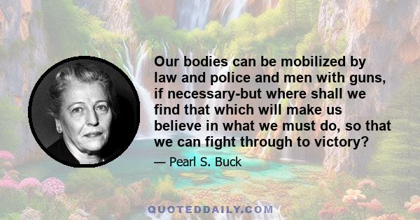 Our bodies can be mobilized by law and police and men with guns, if necessary-but where shall we find that which will make us believe in what we must do, so that we can fight through to victory?