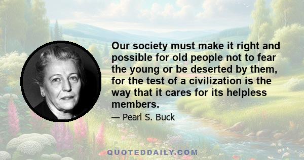 Our society must make it right and possible for old people not to fear the young or be deserted by them, for the test of a civilization is the way that it cares for its helpless members.