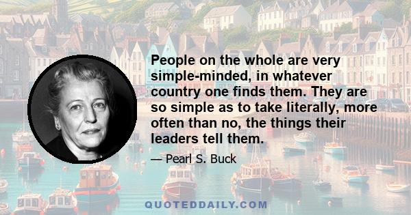 People on the whole are very simple-minded, in whatever country one finds them. They are so simple as to take literally, more often than no, the things their leaders tell them.