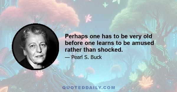 Perhaps one has to be very old before one learns to be amused rather than shocked.