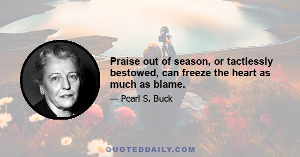 Praise out of season, or tactlessly bestowed, can freeze the heart as much as blame.