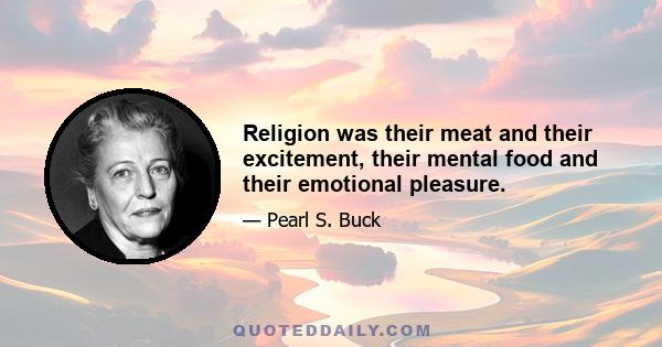 Religion was their meat and their excitement, their mental food and their emotional pleasure.