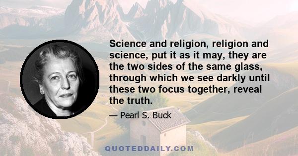 Science and religion, religion and science, put it as it may, they are the two sides of the same glass, through which we see darkly until these two focus together, reveal the truth.