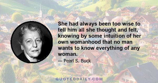 She had always been too wise to tell him all she thought and felt, knowing by some intuition of her own womanhood that no man wants to know everything of any woman.