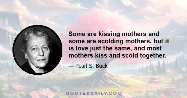 Some are kissing mothers and some are scolding mothers, but it is love just the same, and most mothers kiss and scold together.