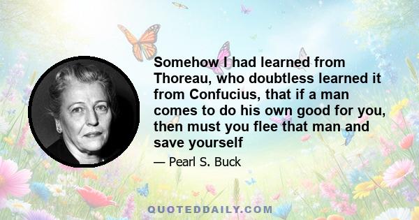 Somehow I had learned from Thoreau, who doubtless learned it from Confucius, that if a man comes to do his own good for you, then must you flee that man and save yourself