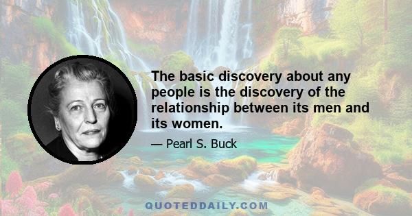 The basic discovery about any people is the discovery of the relationship between its men and its women.