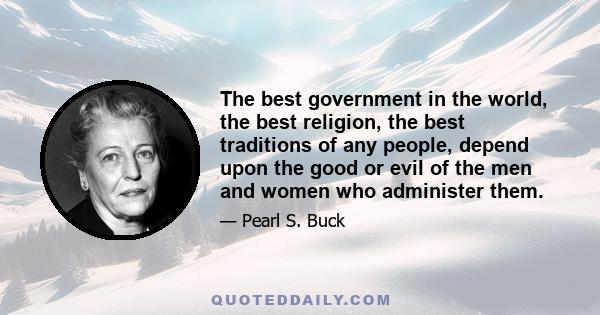 The best government in the world, the best religion, the best traditions of any people, depend upon the good or evil of the men and women who administer them.