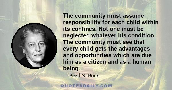 The community must assume responsibility for each child within its confines. Not one must be neglected whatever his condition. The community must see that every child gets the advantages and opportunities which are due