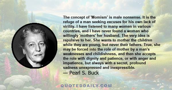 The concept of 'Momism' is male nonsense. It is the refuge of a man seeking excuses for his own lack of virility. I have listened to many women in various countries, and I have never found a woman who willingly