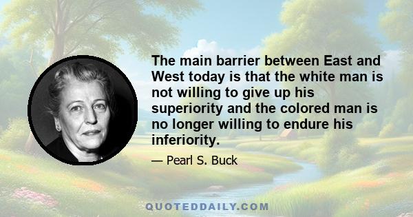 The main barrier between East and West today is that the white man is not willing to give up his superiority and the colored man is no longer willing to endure his inferiority.