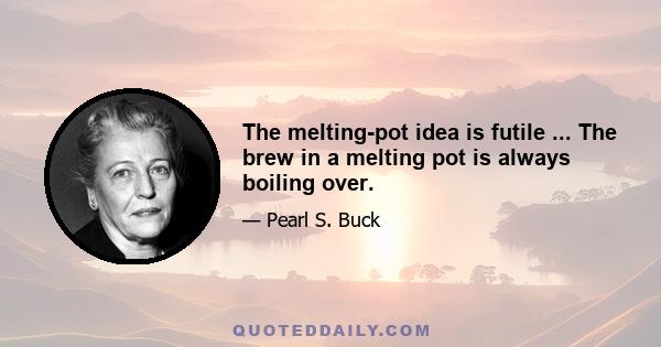 The melting-pot idea is futile ... The brew in a melting pot is always boiling over.