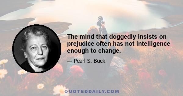 The mind that doggedly insists on prejudice often has not intelligence enough to change.