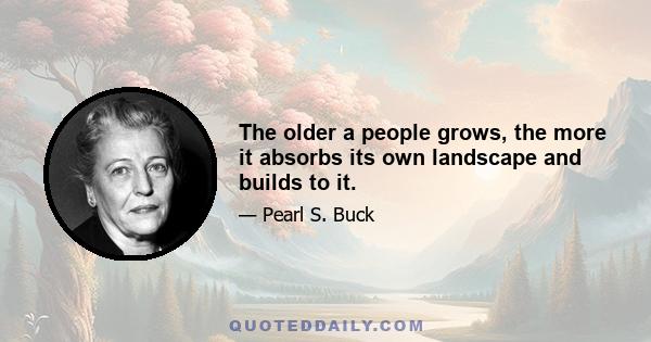 The older a people grows, the more it absorbs its own landscape and builds to it.