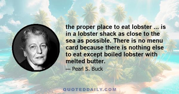 the proper place to eat lobster ... is in a lobster shack as close to the sea as possible. There is no menu card because there is nothing else to eat except boiled lobster with melted butter.