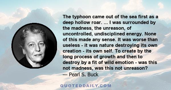 The typhoon came out of the sea first as a deep hollow roar. ... I was surrounded by the madness, the unreason, of uncontrolled, undisciplined energy. None of this made any sense. It was worse than useless - it was