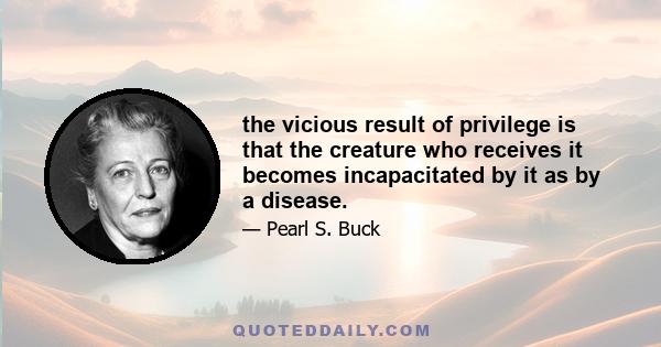 the vicious result of privilege is that the creature who receives it becomes incapacitated by it as by a disease.