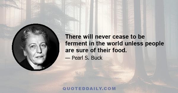 There will never cease to be ferment in the world unless people are sure of their food.