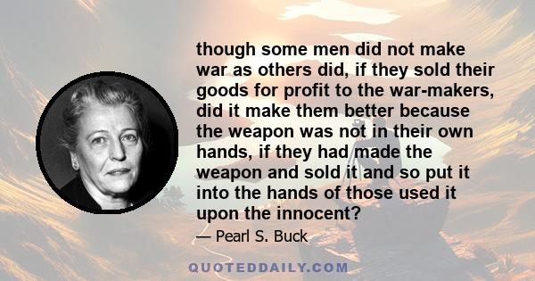 though some men did not make war as others did, if they sold their goods for profit to the war-makers, did it make them better because the weapon was not in their own hands, if they had made the weapon and sold it and