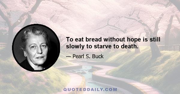 To eat bread without hope is still slowly to starve to death.