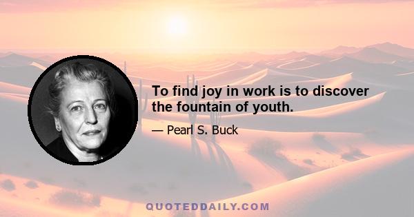 To find joy in work is to discover the fountain of youth.