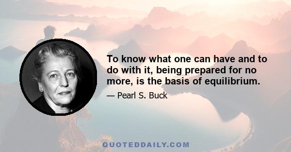 To know what one can have and to do with it, being prepared for no more, is the basis of equilibrium.