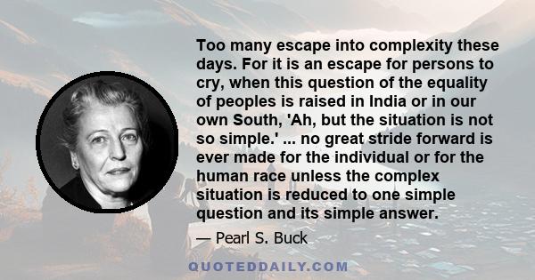 Too many escape into complexity these days. For it is an escape for persons to cry, when this question of the equality of peoples is raised in India or in our own South, 'Ah, but the situation is not so simple.' ... no