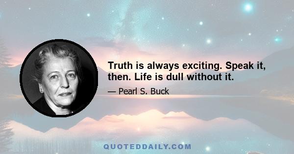 Truth is always exciting. Speak it, then. Life is dull without it.