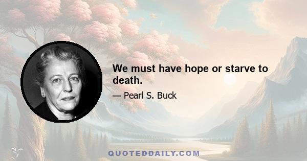 We must have hope or starve to death.