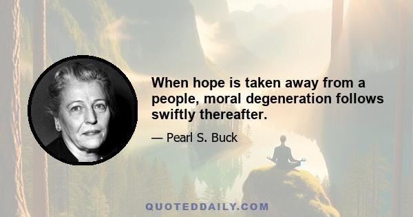 When hope is taken away from a people, moral degeneration follows swiftly thereafter.