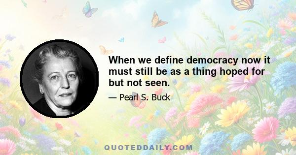 When we define democracy now it must still be as a thing hoped for but not seen.