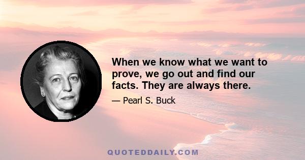 When we know what we want to prove, we go out and find our facts. They are always there.