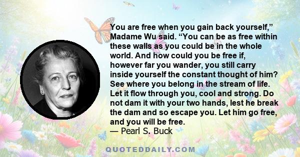 You are free when you gain back yourself,” Madame Wu said. “You can be as free within these walls as you could be in the whole world. And how could you be free if, however far you wander, you still carry inside yourself 