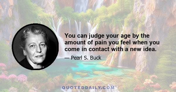 You can judge your age by the amount of pain you feel when you come in contact with a new idea.