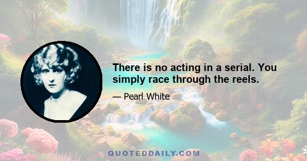 There is no acting in a serial. You simply race through the reels.