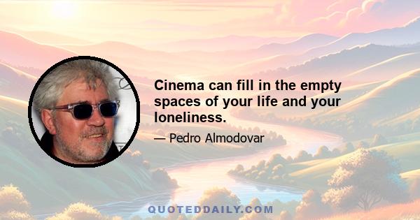 Cinema can fill in the empty spaces of your life and your loneliness.