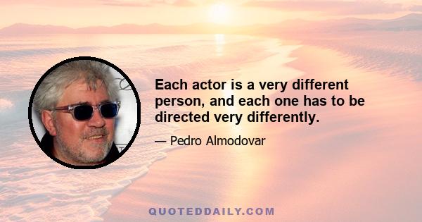 Each actor is a very different person, and each one has to be directed very differently.