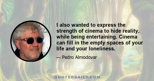 I also wanted to express the strength of cinema to hide reality, while being entertaining. Cinema can fill in the empty spaces of your life and your loneliness.