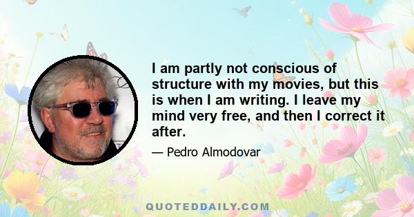 I am partly not conscious of structure with my movies, but this is when I am writing. I leave my mind very free, and then I correct it after.