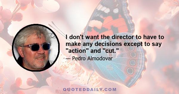 I don't want the director to have to make any decisions except to say action and cut.